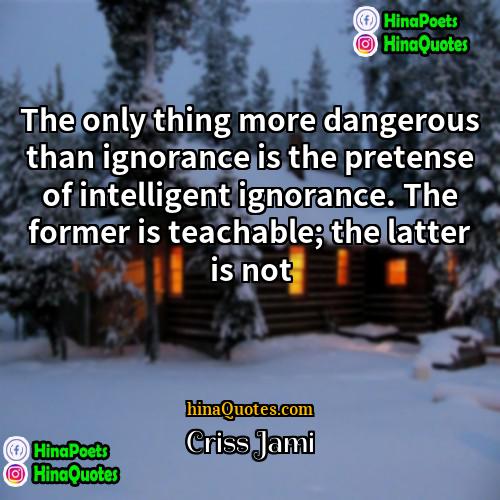 Criss Jami Quotes | The only thing more dangerous than ignorance